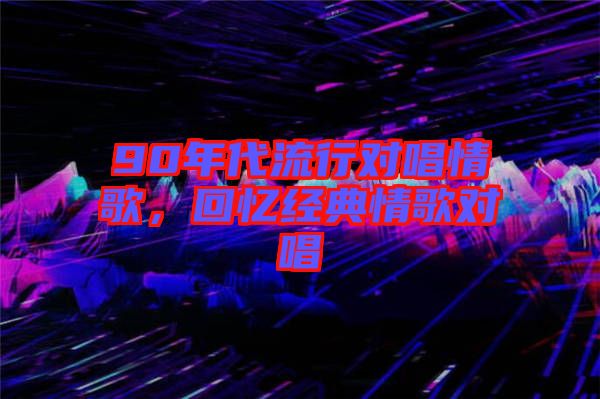 90年代流行對(duì)唱情歌，回憶經(jīng)典情歌對(duì)唱