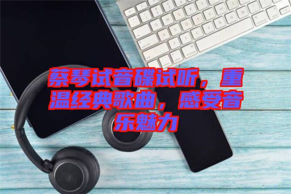 蔡琴試音碟試聽，重溫經(jīng)典歌曲，感受音樂魅力
