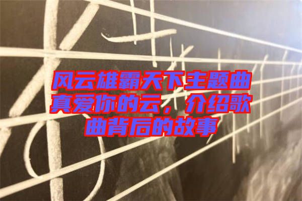 風(fēng)云雄霸天下主題曲真愛你的云，介紹歌曲背后的故事