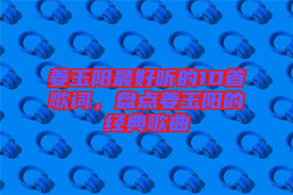 姜玉陽最好聽的10首歌詞，盤點姜玉陽的經(jīng)典歌曲