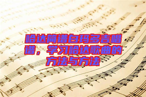 哈達(dá)簡(jiǎn)譜白瑪多吉唱譜，學(xué)習(xí)哈達(dá)歌曲的方法與方法