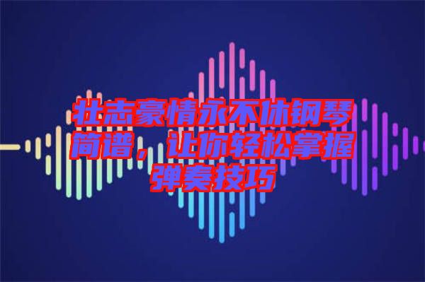 壯志豪情永不休鋼琴簡譜，讓你輕松掌握彈奏技巧