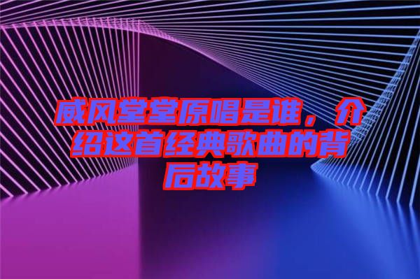 威風(fēng)堂堂原唱是誰(shuí)，介紹這首經(jīng)典歌曲的背后故事
