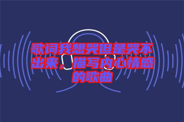 歌詞我想哭但是哭不出來(lái)，描寫內(nèi)心情感的歌曲