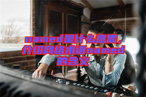 named是什么意思，介紹網(wǎng)絡(luò)術(shù)語named的含義