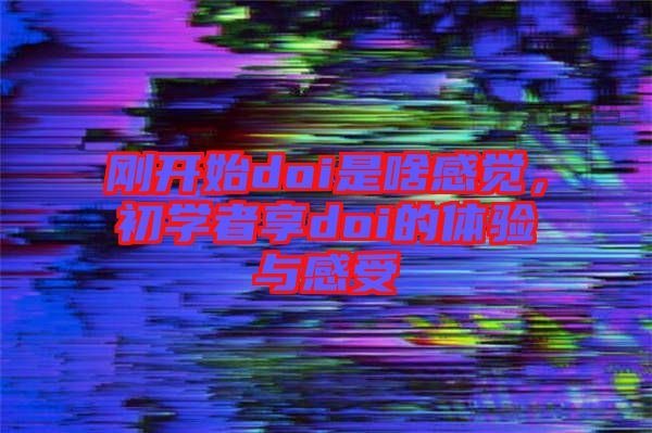 剛開始doi是啥感覺，初學(xué)者享doi的體驗(yàn)與感受