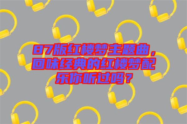 87版紅樓夢主題曲，回味經(jīng)典的紅樓夢配樂你聽過嗎？