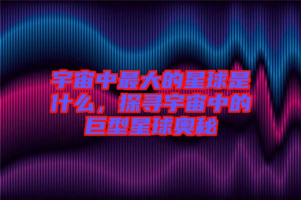 宇宙中最大的星球是什么，探尋宇宙中的巨型星球奧秘