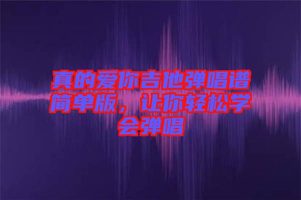 真的愛你吉他彈唱譜簡(jiǎn)單版，讓你輕松學(xué)會(huì)彈唱