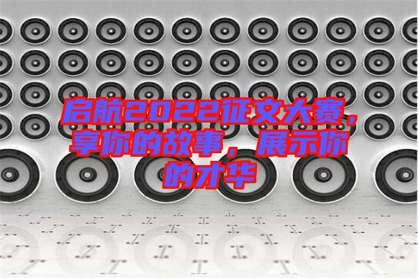 啟航2022征文大賽，享你的故事，展示你的才華
