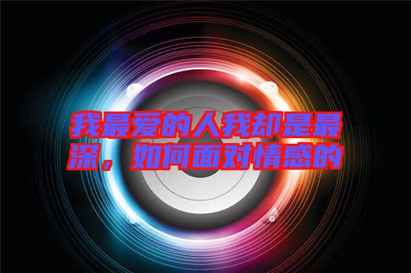 我最?lèi)?ài)的人我卻是最深，如何面對(duì)情感的