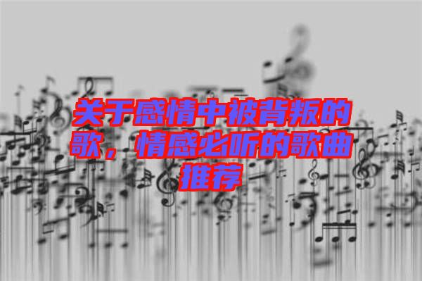 關(guān)于感情中被背叛的歌，情感必聽的歌曲推薦