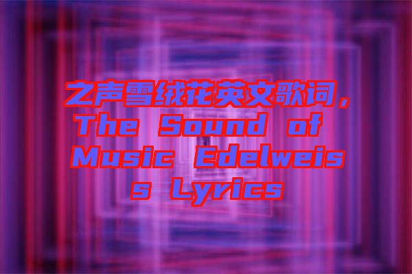 之聲雪絨花英文歌詞，The Sound of Music Edelweiss Lyrics
