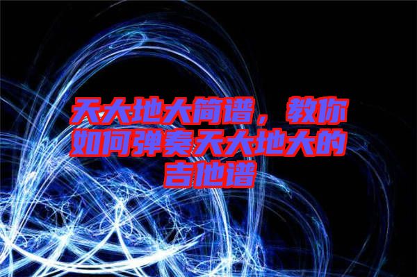天大地大簡譜，教你如何彈奏天大地大的吉他譜