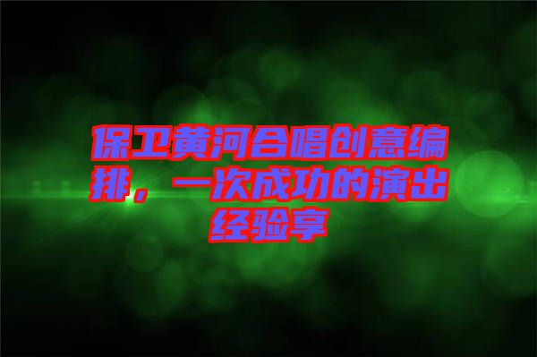 保衛(wèi)黃河合唱?jiǎng)?chuàng)意編排，一次成功的演出經(jīng)驗(yàn)享