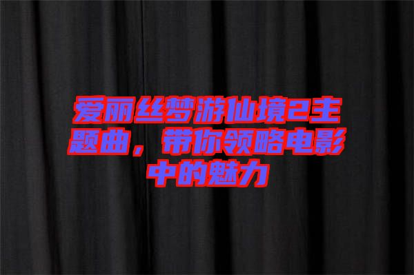 愛麗絲夢(mèng)游仙境2主題曲，帶你領(lǐng)略電影中的魅力