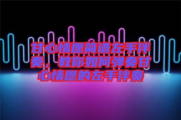 甘心情愿簡譜左手伴奏，教你如何彈奏甘心情愿的左手伴奏