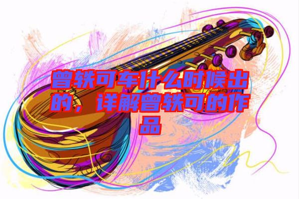 曾軼可車什么時候出的，詳解曾軼可的作品