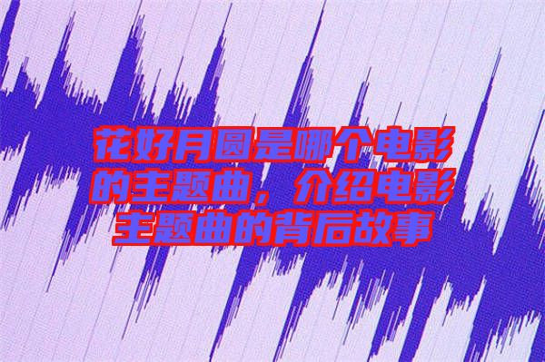 花好月圓是哪個電影的主題曲，介紹電影主題曲的背后故事