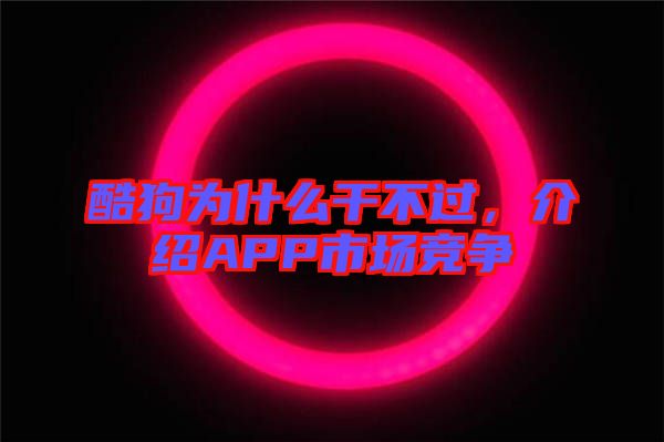 酷狗為什么干不過，介紹APP市場競爭