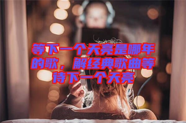 等下一個天亮是哪年的歌，解經(jīng)典歌曲等待下一個天亮