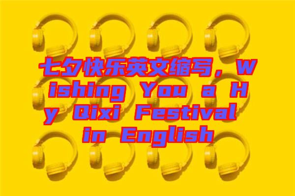 七夕快樂(lè)英文縮寫(xiě)，Wishing You a Hy Qixi Festival in English
