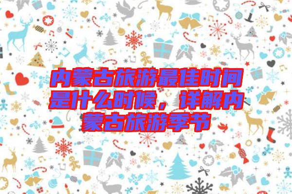 內蒙古旅游最佳時間是什么時候，詳解內蒙古旅游季節(jié)
