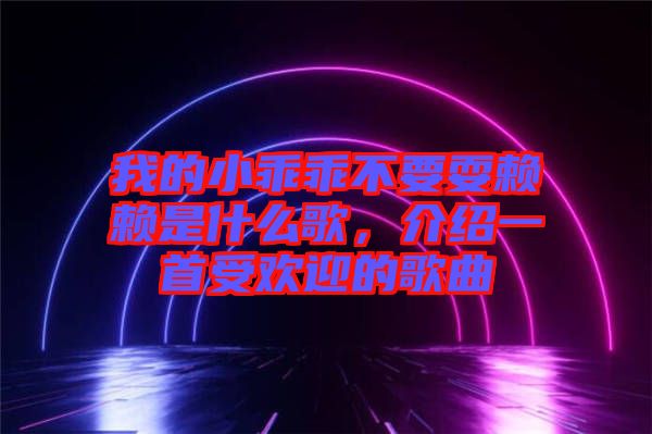 我的小乖乖不要耍賴賴是什么歌，介紹一首受歡迎的歌曲