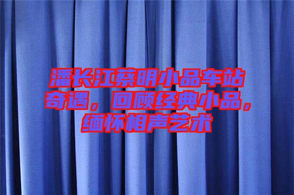 潘長(zhǎng)江蔡明小品車(chē)站奇遇，回顧經(jīng)典小品，緬懷相聲藝術(shù)