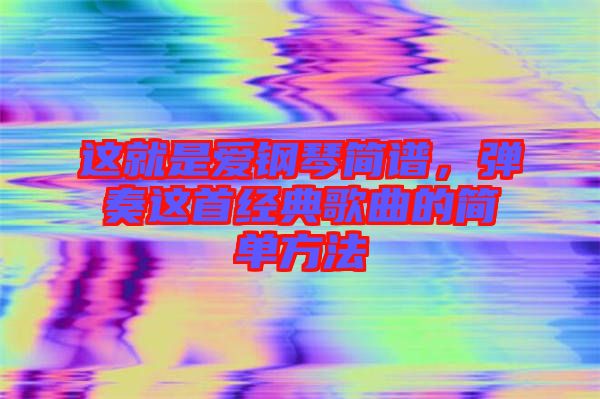 這就是愛鋼琴簡譜，彈奏這首經(jīng)典歌曲的簡單方法