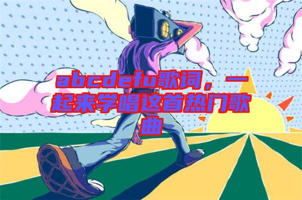 abcdefu歌詞，一起來(lái)學(xué)唱這首熱門(mén)歌曲