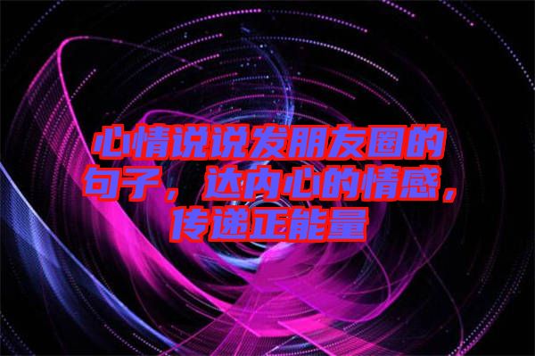 心情說說發(fā)朋友圈的句子，達(dá)內(nèi)心的情感，傳遞正能量
