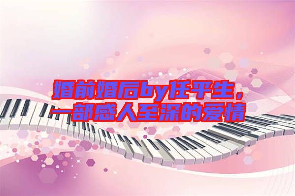 婚前婚后by任平生，一部感人至深的愛(ài)情