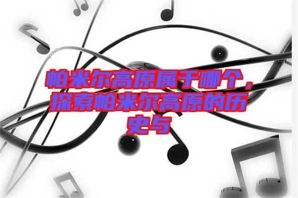 帕米爾高原屬于哪個(gè)，探索帕米爾高原的歷史與