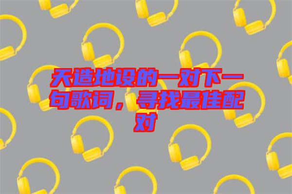 天造地設(shè)的一對(duì)下一句歌詞，尋找最佳配對(duì)