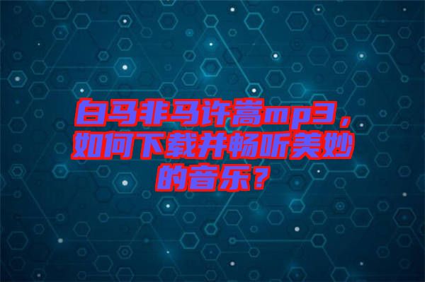 白馬非馬許嵩mp3，如何下載并暢聽美妙的音樂？