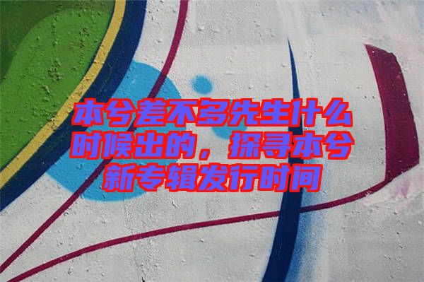 本兮差不多先生什么時(shí)候出的，探尋本兮新專輯發(fā)行時(shí)間