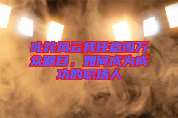 叱咤風(fēng)云我任意闖萬眾矚目，如何成為成功的職場人