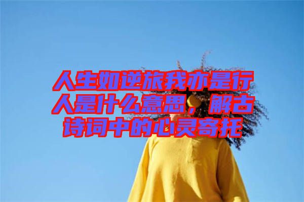 人生如逆旅我亦是行人是什么意思，解古詩(shī)詞中的心靈寄托
