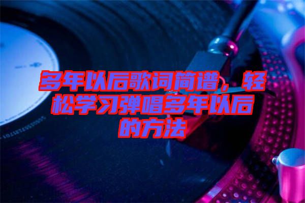多年以后歌詞簡譜，輕松學(xué)習(xí)彈唱多年以后的方法