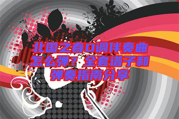北國(guó)之春D調(diào)伴奏曲怎么彈？全套譜子和彈奏指南分享