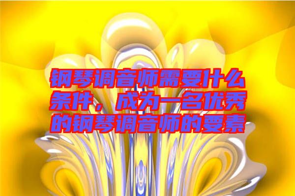 鋼琴調(diào)音師需要什么條件，成為一名優(yōu)秀的鋼琴調(diào)音師的要素
