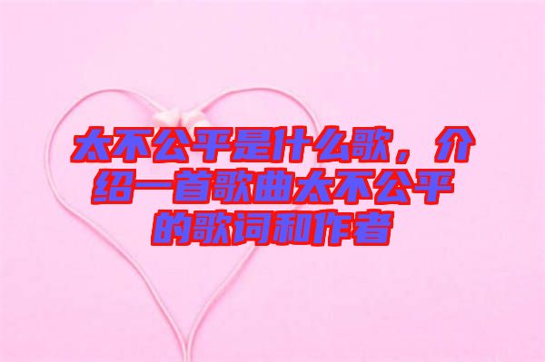 太不公平是什么歌，介紹一首歌曲太不公平的歌詞和作者