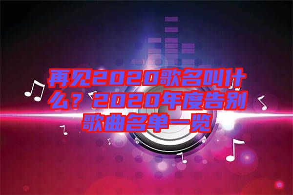 再見2020歌名叫什么？2020年度告別歌曲名單一覽