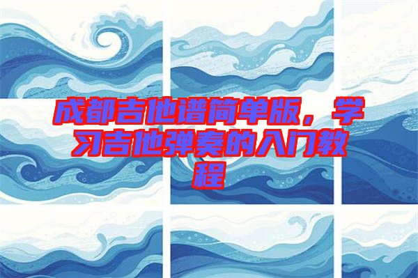 成都吉他譜簡(jiǎn)單版，學(xué)習(xí)吉他彈奏的入門教程