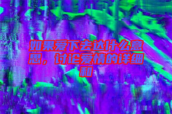 如果愛下去達(dá)什么意思，討論愛情的詳細(xì)和
