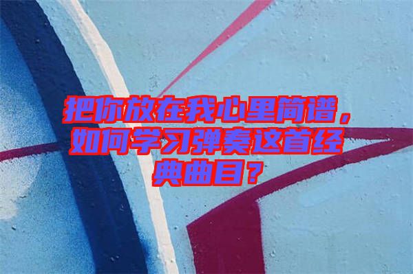 把你放在我心里簡譜，如何學(xué)習(xí)彈奏這首經(jīng)典曲目？