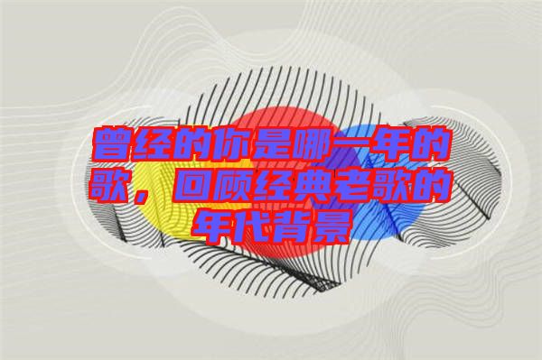曾經的你是哪一年的歌，回顧經典老歌的年代背景