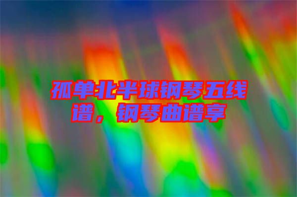 孤單北半球鋼琴五線譜，鋼琴曲譜享