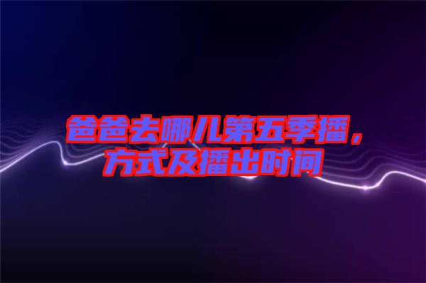 爸爸去哪兒第五季播，方式及播出時間